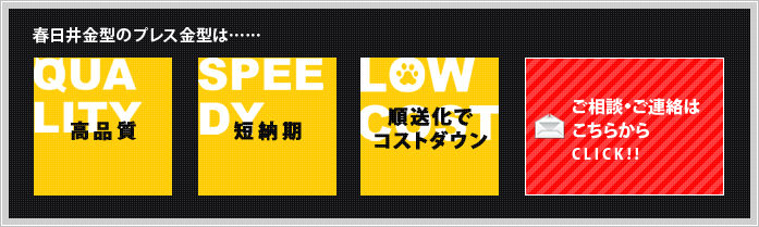 春日井金型のプレス金型は……「高品質」「短納期」「順送化でコストダウン」ご相談・ご連絡はこちらから>>CLICK！！