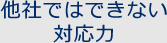 他社ではできない対応力